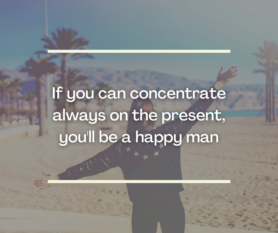 If you can concentrate always on the present, you'll be a happy man